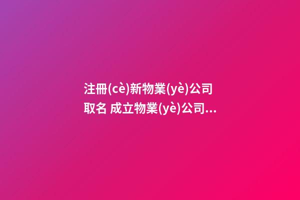 注冊(cè)新物業(yè)公司取名 成立物業(yè)公司取什么名字好-第1張-公司起名-玄機(jī)派